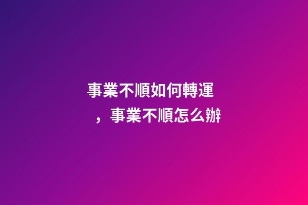 事業不順如何轉運，事業不順怎么辦